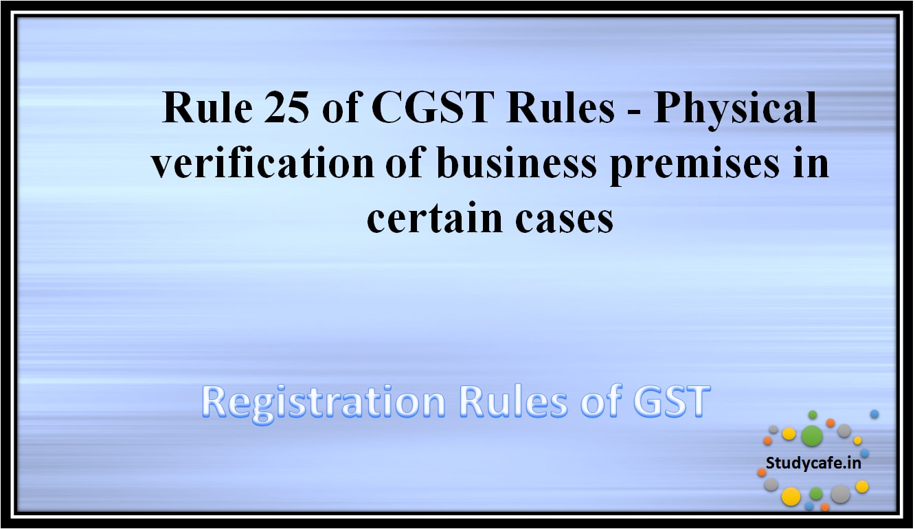 Rule 25 of CGST Rules - Physical verification of business premises in certain cases