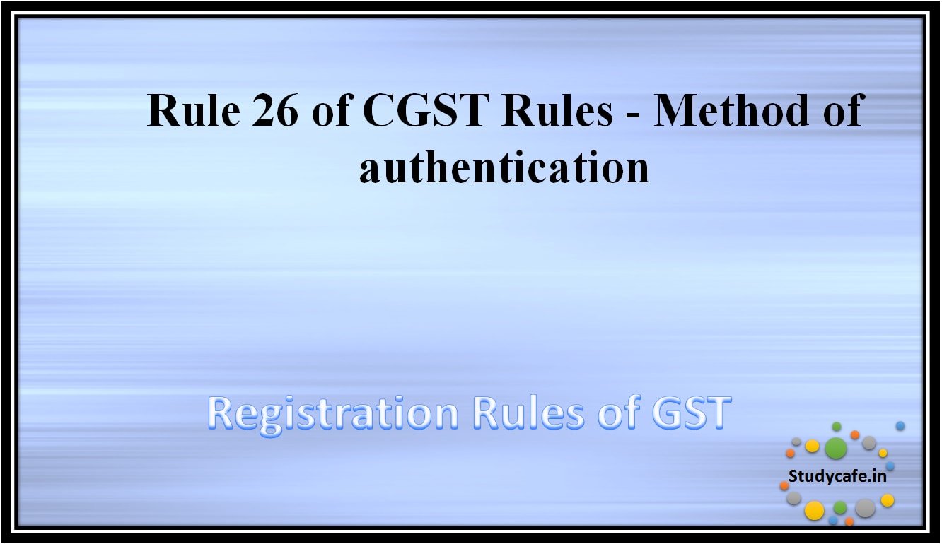 Rule 26 of CGST Rules -Method of authentication