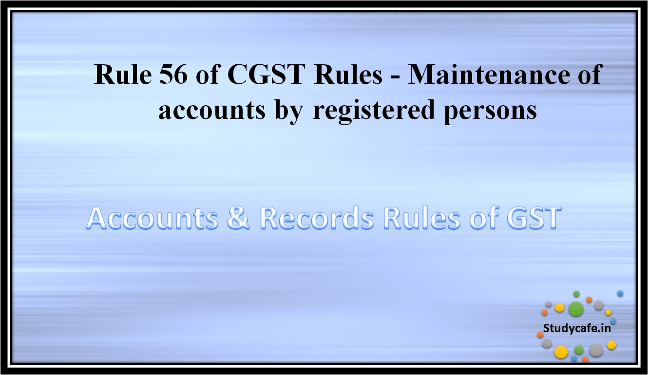 Rule 56 of CGST Rules -Maintenance of accounts by registered persons