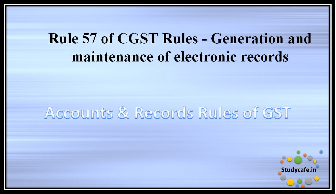 Rule 57 of CGST Rules -Generation and maintenance of electronic records