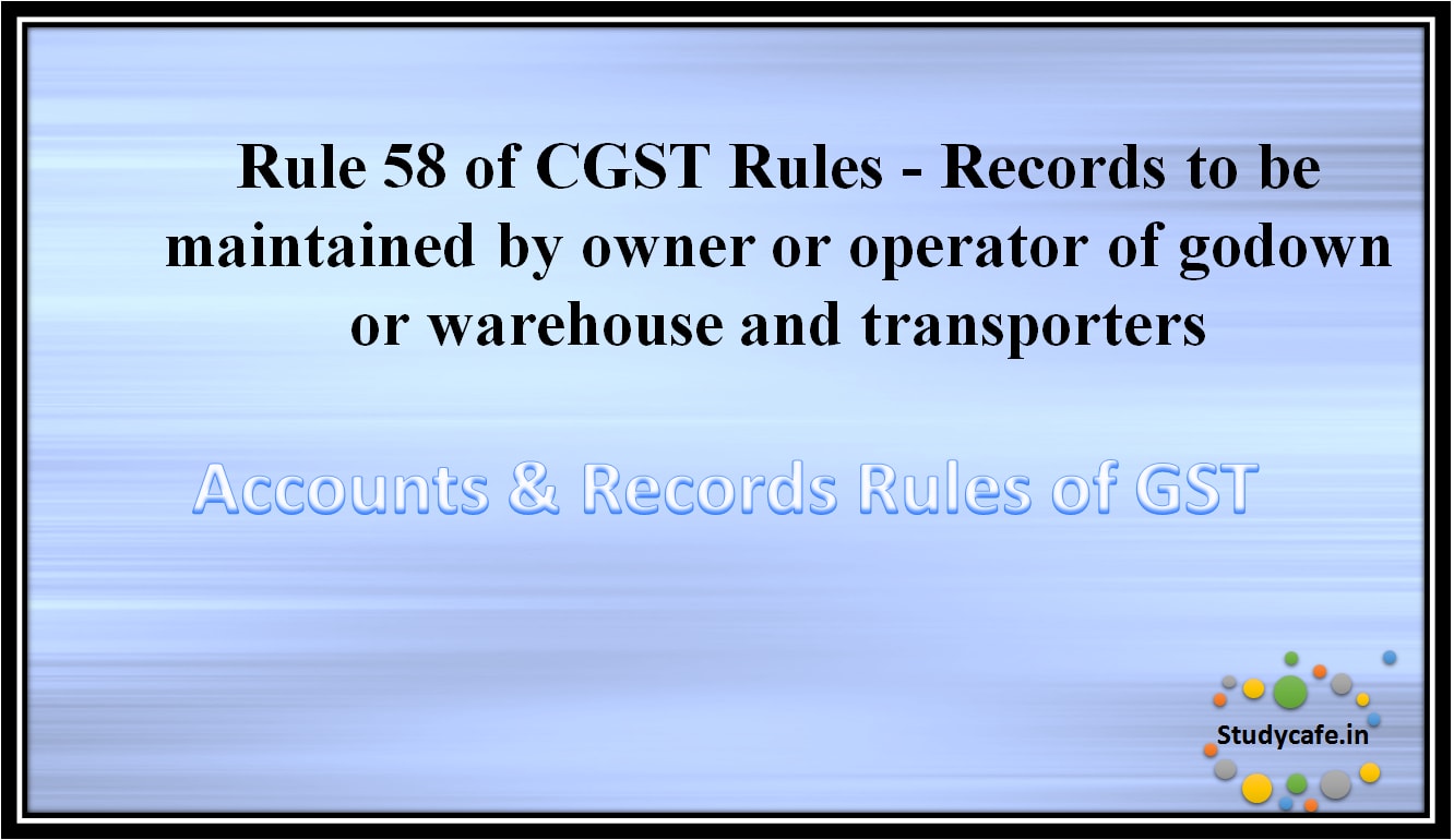 Rule 58 of CGST Rules -Records to be maintained by owner or operator of godown or warehouse andtransporters