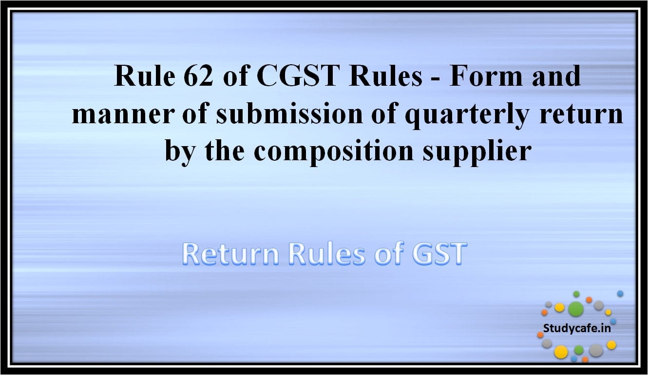 Rule 62 of CGST Rules -Form and manner of submission of quarterly return by the compositionsupplier