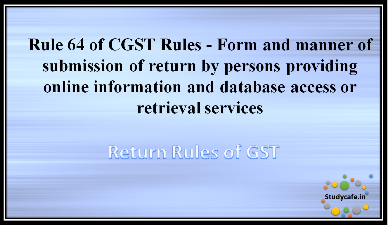 Rule 64 of CGST Rules -Form and manner of submission of return by persons providing onlineinformation and database access or retrieval services
