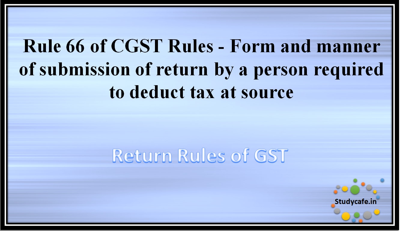Rule 66 of CGST Rules -Form and manner of submission of return by a person required to deduct tax at source