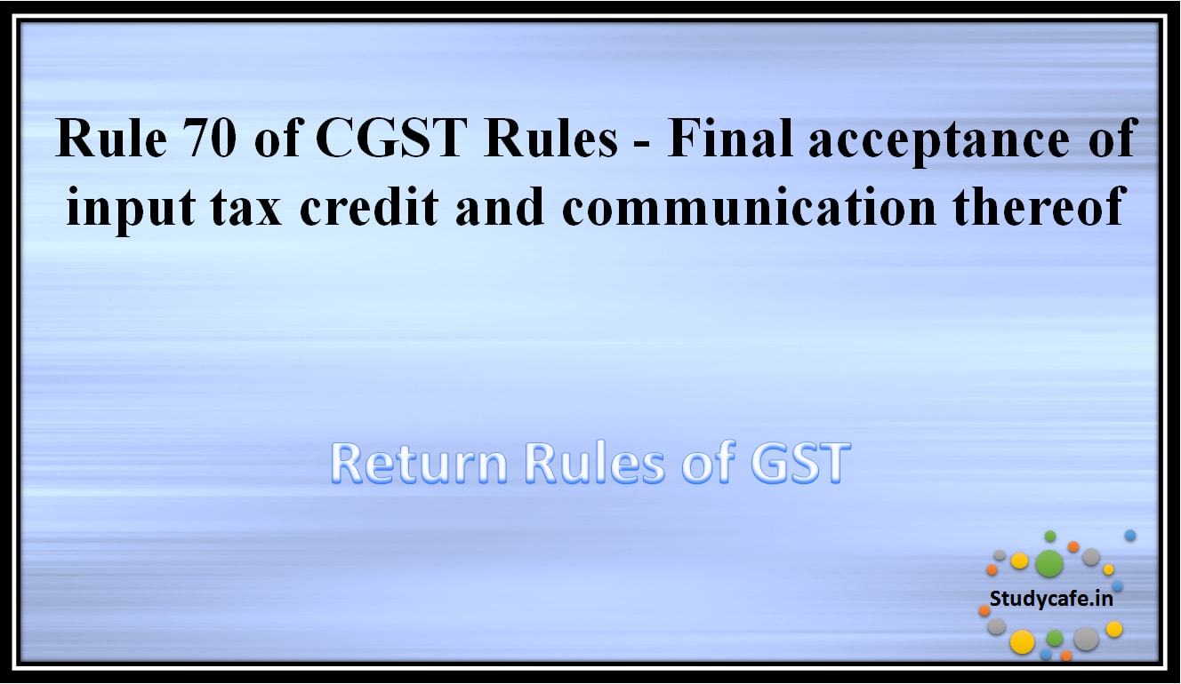 Rule 70 of CGST Rules -Final acceptance of input tax credit and communication thereof