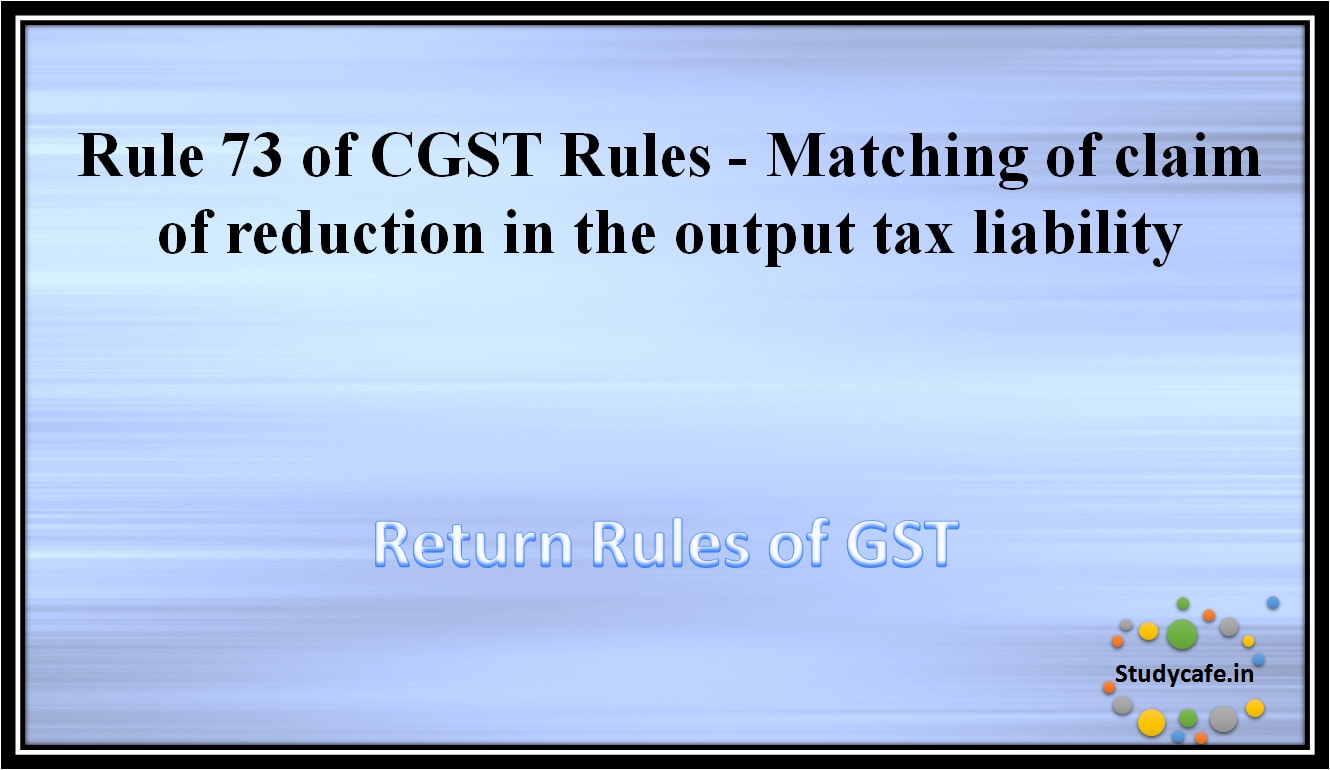 Rule 73 of CGST Rules -Matching of claim of reduction in the output tax liability