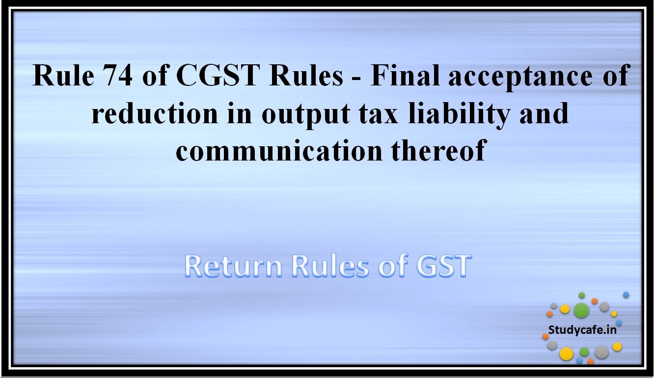 Rule 74 of CGST Rules -Final acceptance of reduction in output tax liability and communication thereof