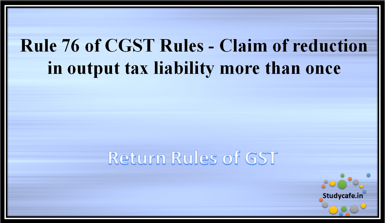 Rule 76 of CGST Rules -Claim of reduction in output tax liability more than once