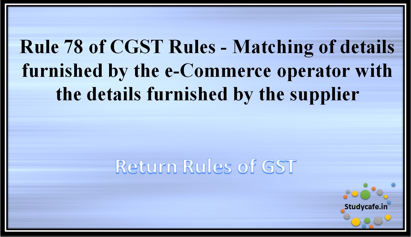 Rule 78 of CGST Rules -Matching of details furnished by the e-Commerce operator with the detailsfurnished by the supplier