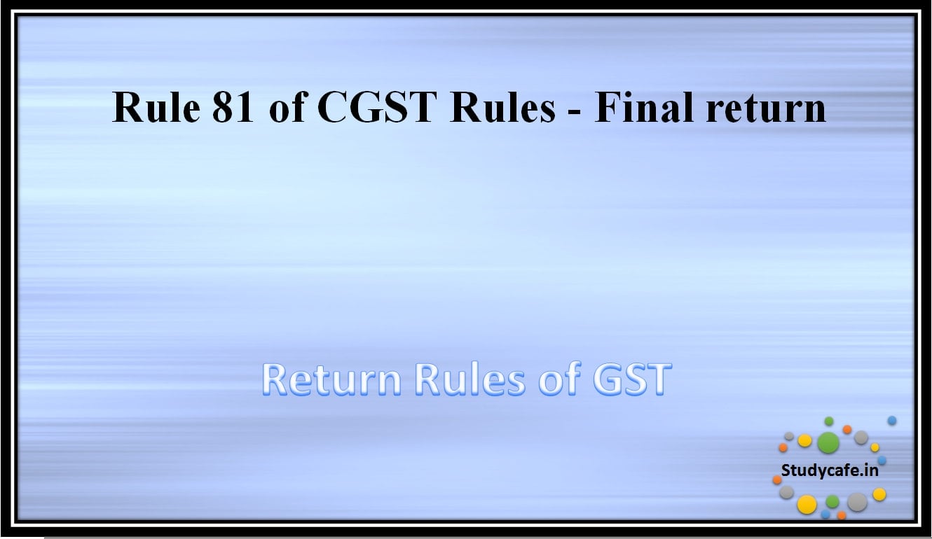 Rule 81 of CGST Rules -Final return