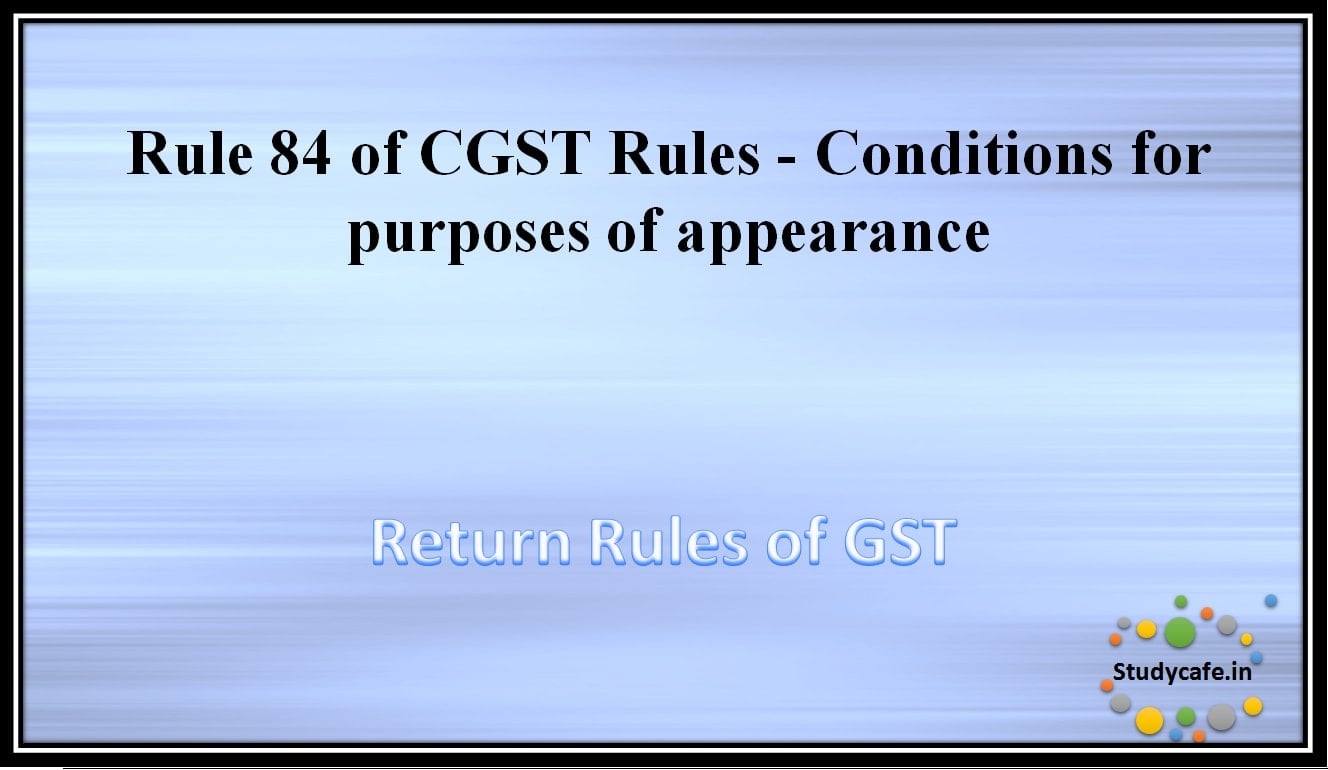 Rule 84 of CGST Rules -Conditions for purposes of appearance