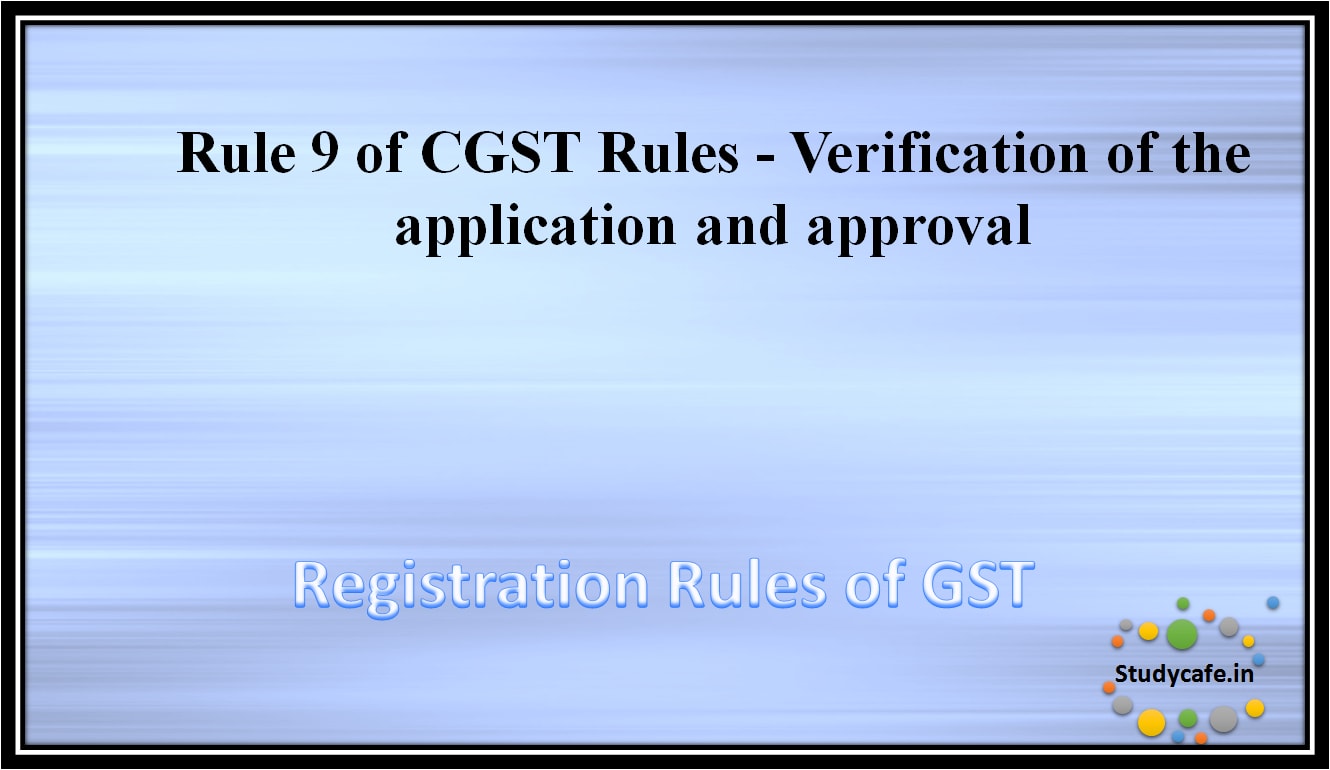 Rule 9 of CGST Rules - Verification of the application and approval