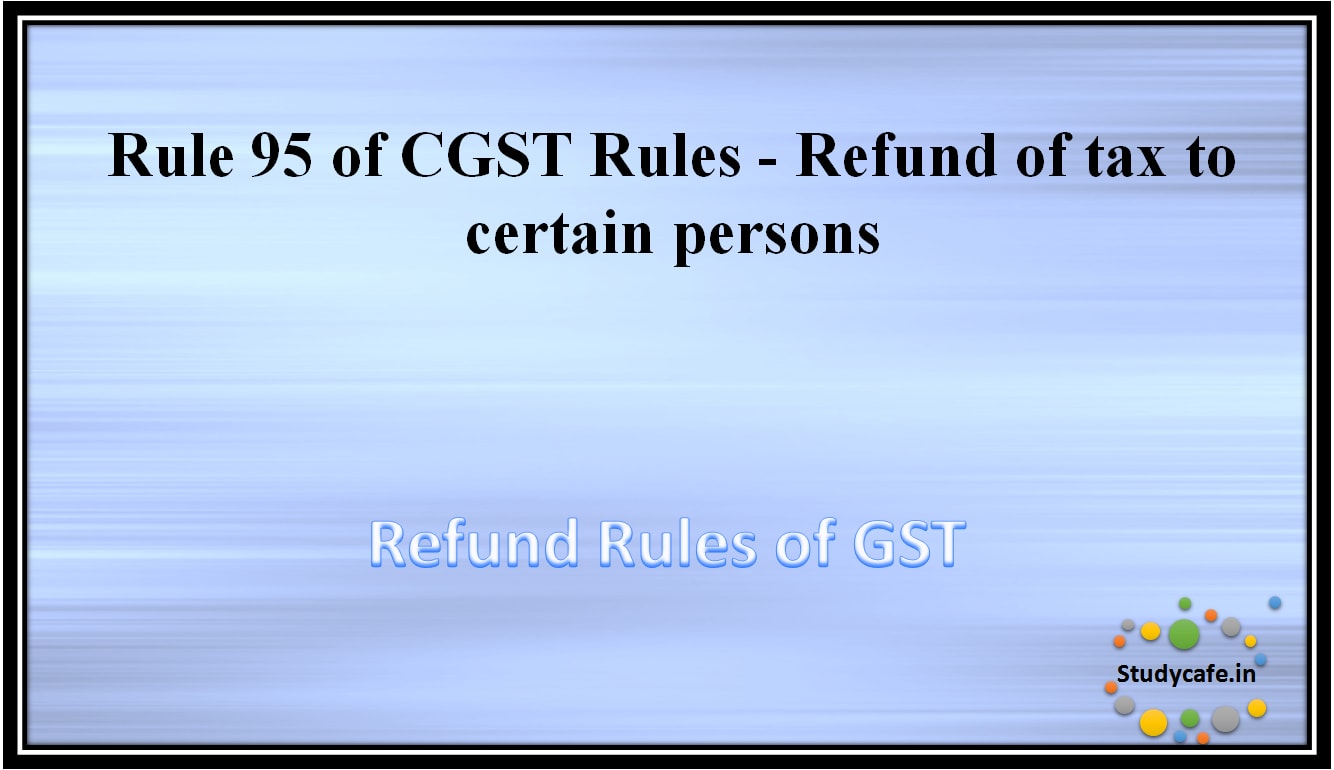 Rule 95 of CGST Rules - Refund of tax to certain persons
