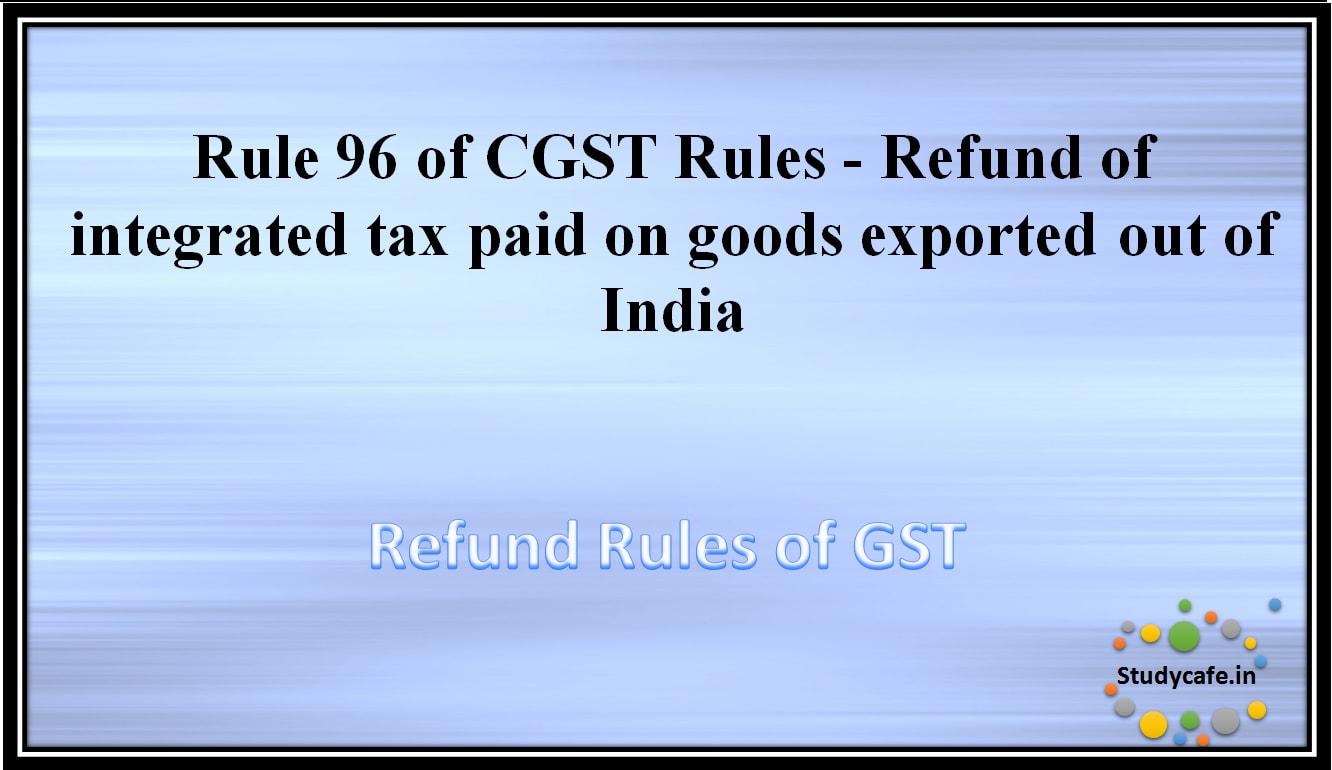 Rule 96 of CGST Rules -Refund of integrated tax paid on goods or services exported out of India