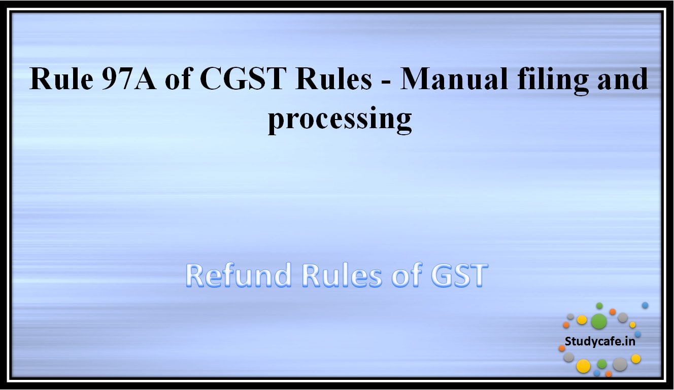Rule 97A of CGST Rules -Manual filing and processing