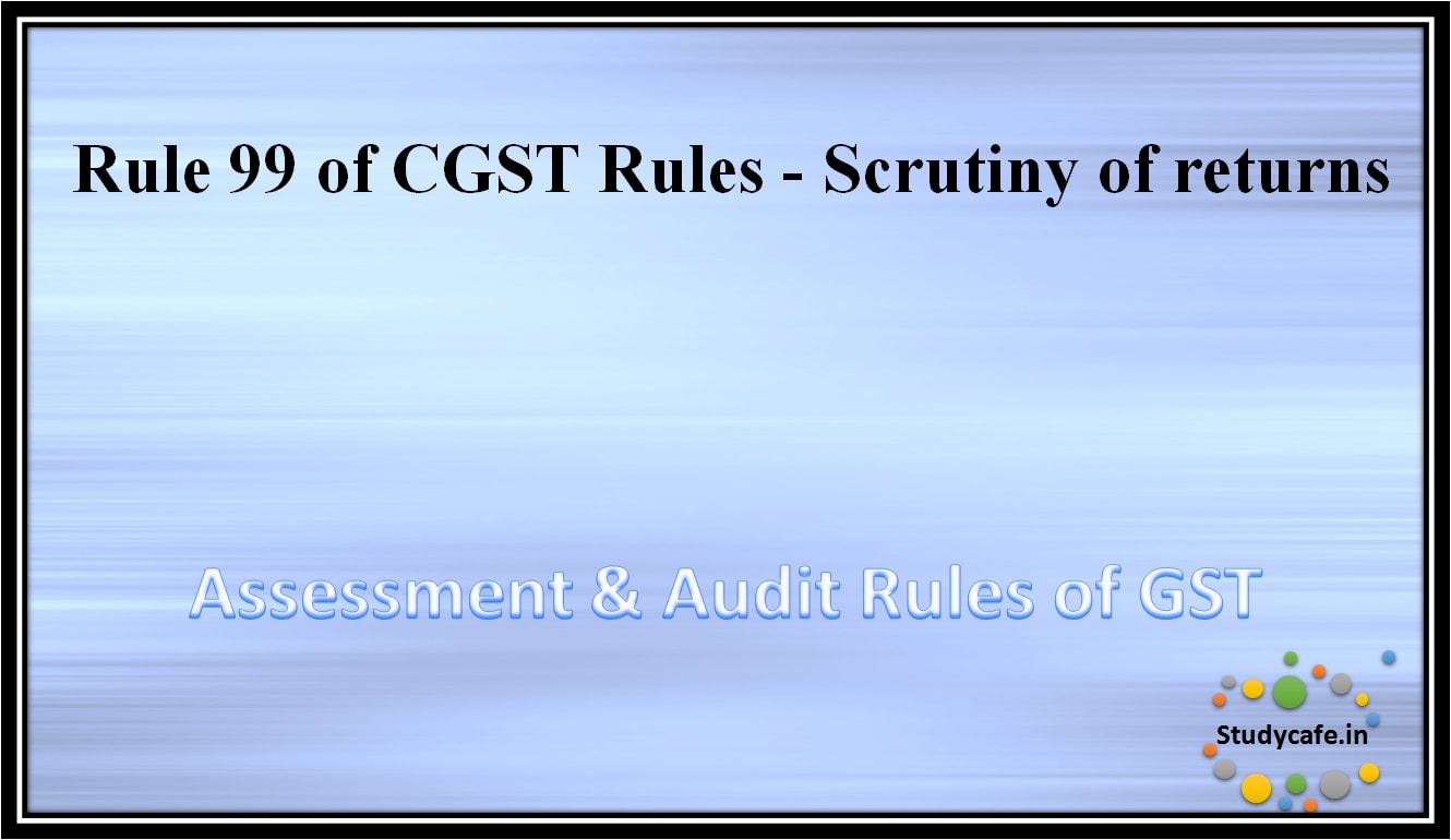 Rule 99 of CGST Rules - Scrutiny of returns
