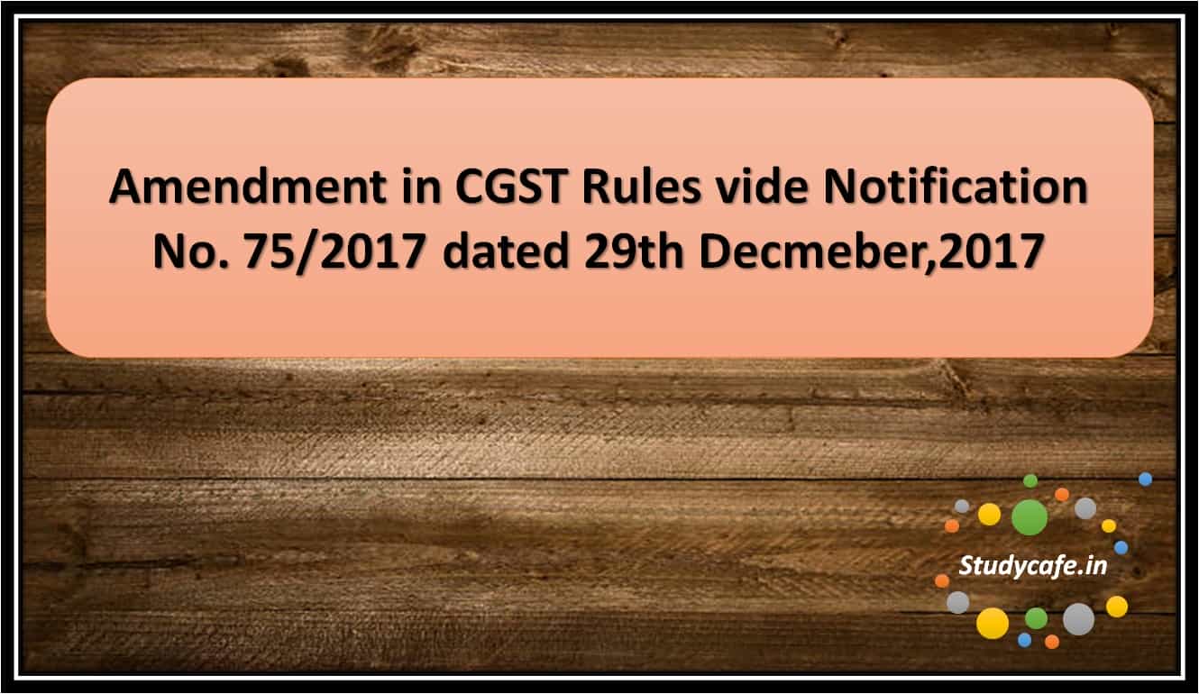 Amendment in CGST Rules vide Notification No. 75/2017