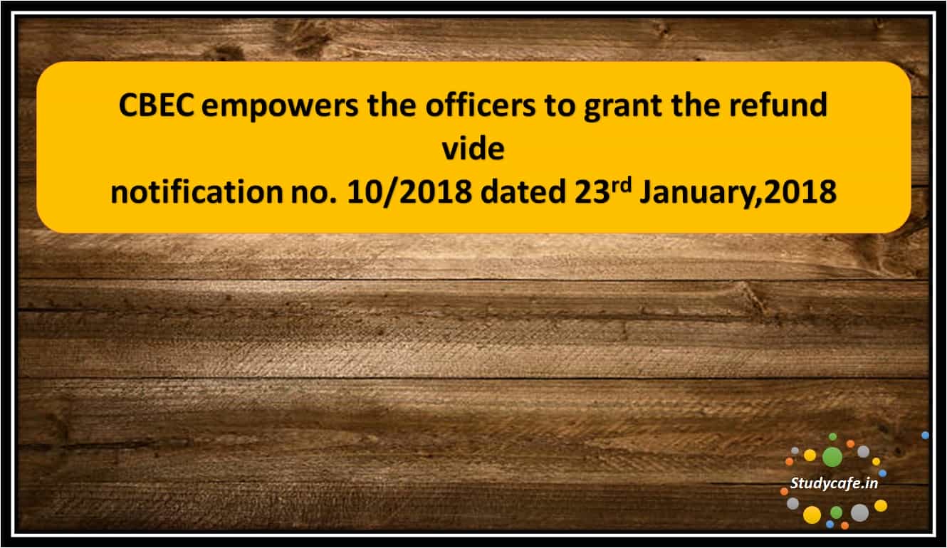 CBEC empowers the officers to grant the refund vide notification no. 10/2018