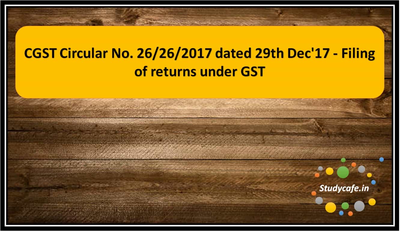CGST Circular No. 26/26/2017 dated 29th Dec'17 - Filing of returns under GST