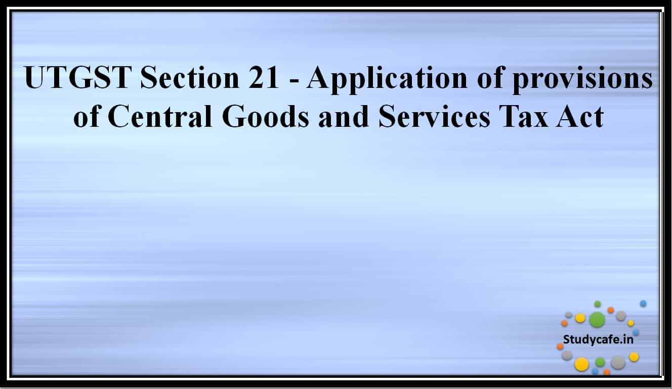 UTGST Section 21 - Application of provisions of Central Goods and Services Tax Act
