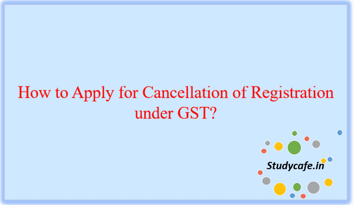 How to Apply for Cancellation of Registration under GST