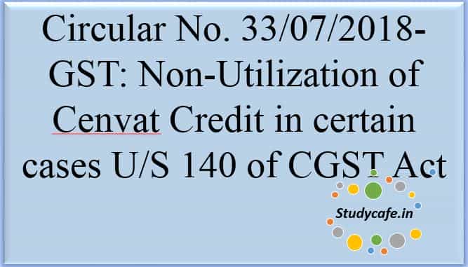 Circular No. 33/07/2018-GST Non-Utilization of Cenvat Credit in certain cases U/S 140 of CGST
