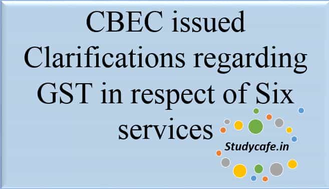 CBEC issued Clarifications regarding GST in respect of Six services
