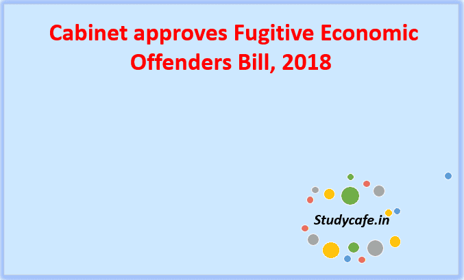 Cabinet approves Fugitive Economic Offenders Bill, 2018