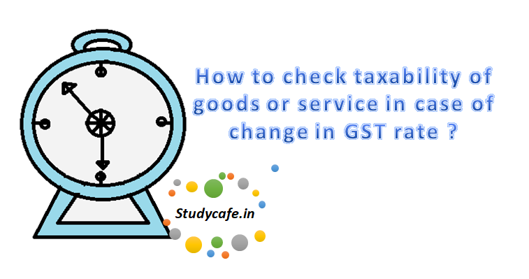 How to check taxability of goods or service in case of change in GST rate