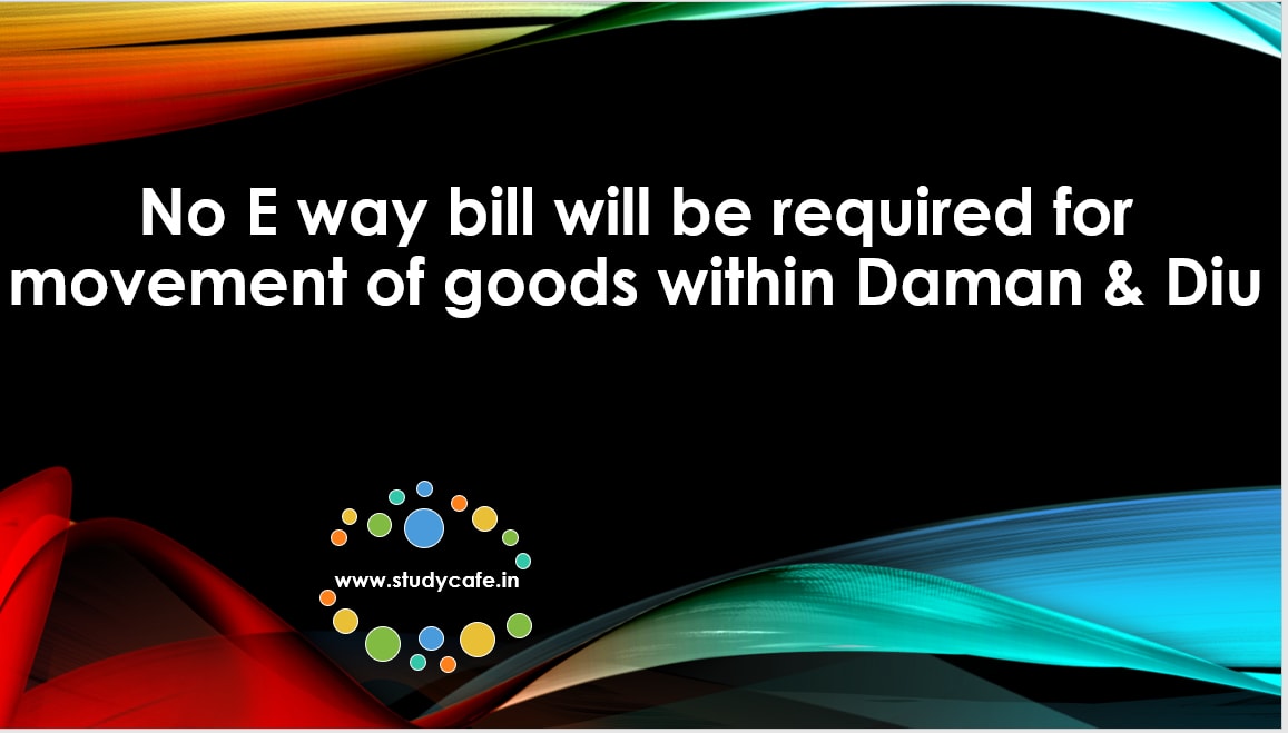 No E way bill will be required for movement of goods withinDaman and Diu
