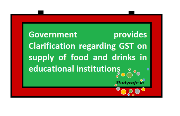 Government provides Clarification regarding GST on supply of food and drinks in educational institutions