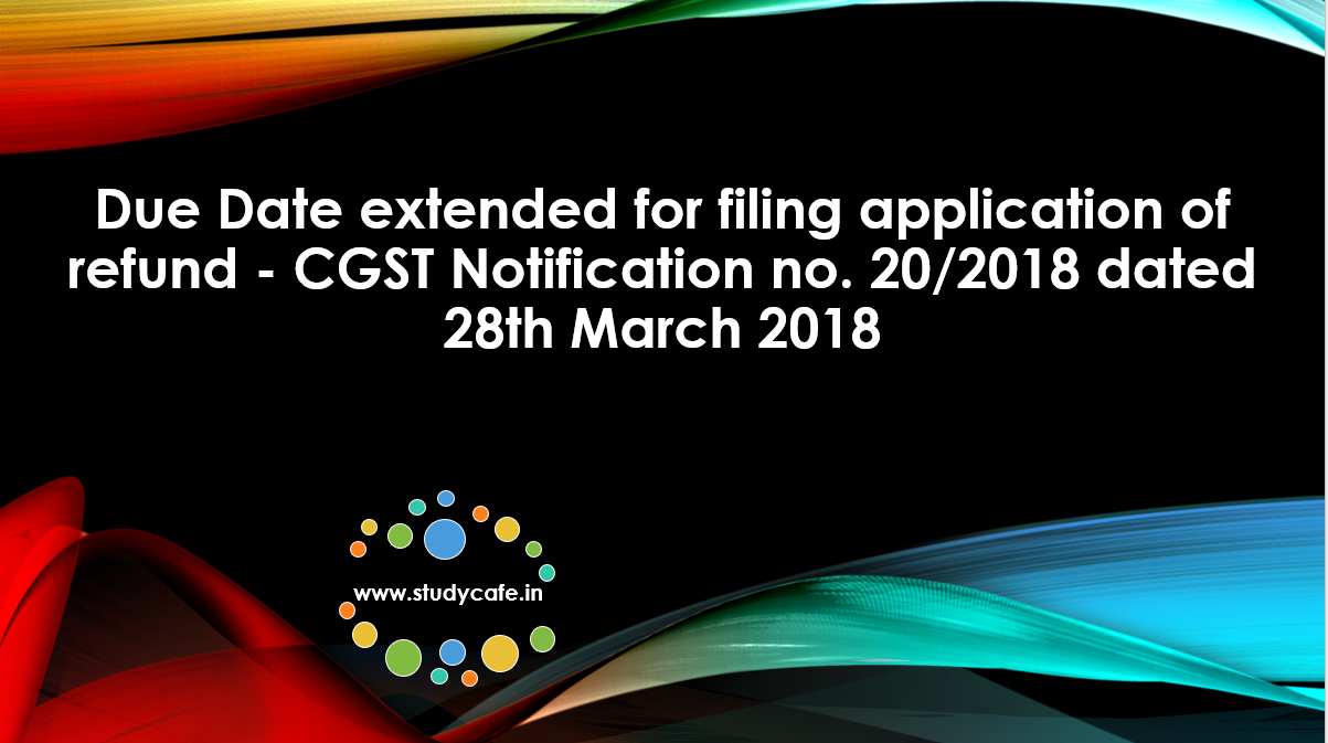 Due Date extended for filing application of refund - CGST Notification no. 20/2018