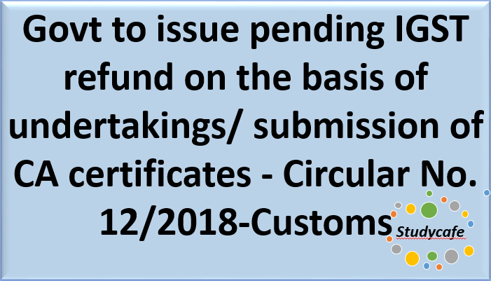 Govt to issue pending IGST refund on the basis of undertakings/ submission of CA certificates - Circular No. 12/2018-Customs