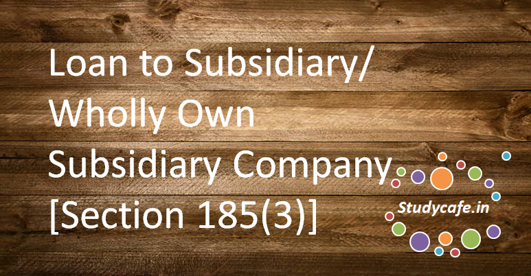 Loan to Subsidiary/ Wholly Own Subsidiary Company [Section 185(3)]