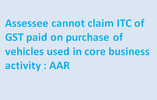 Assessee cannot claim ITC of GST paid on purchase of vehicles used in core business activity : AAR