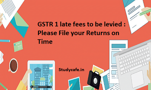 GSTR 1 late fees to be levied : Please File your Returns on Time