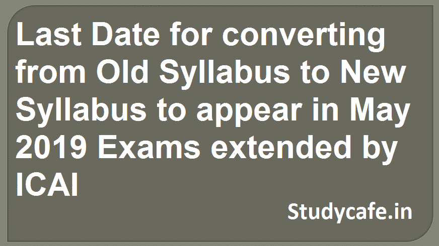 Last Date for converting from Old Syllabus to New Syllabus to appear in May 2019 Exams extended by ICAI