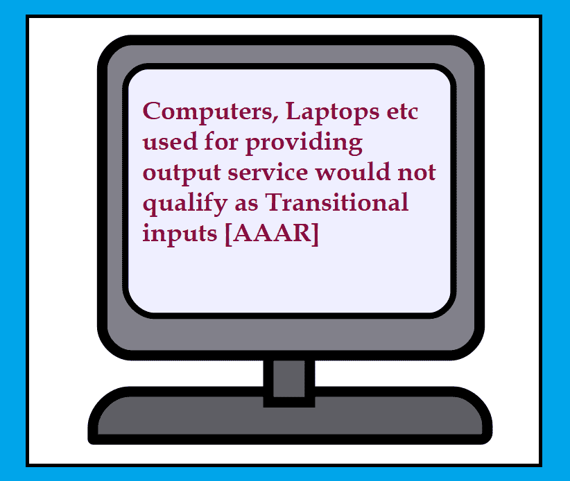 Computers, Laptops etc used for providing output service would not qualify as Transitional inputs [AAAR]