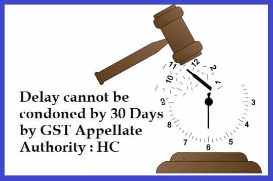 Delay cannot be condoned by 30 Days by GST Appellate Authority : HC