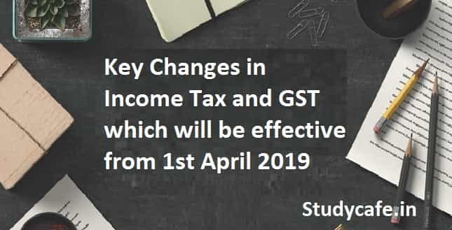 Key Changes in Income Tax and GST which will be effective from 1st April 2019