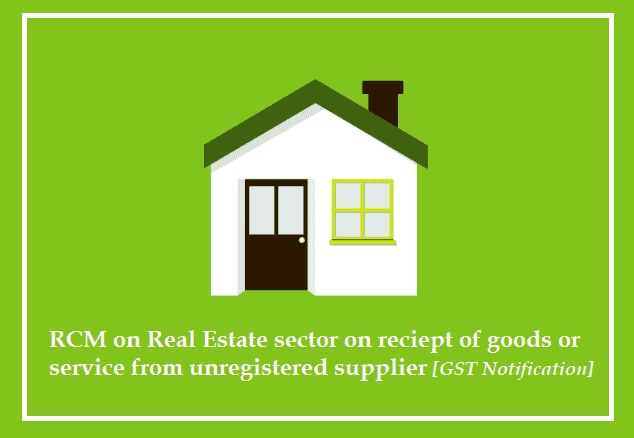 RCM on Real Estate sector on reciept of goods or service from unregistered supplier [GST Notification]