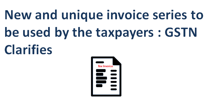 New and unique invoice series to be used by the taxpayers : GSTN Clarifies
