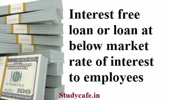 Interest free loan or loan at below market rate of interest to employees