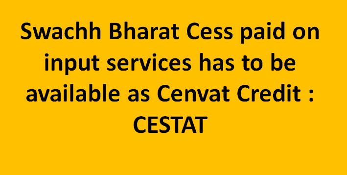 Swachh Bharat Cess paid on input services has to be available as Cenvat Credit : CESTAT