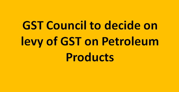 GST Council to decide on levy of GST on Petroleum Products