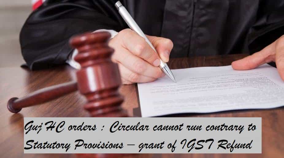 Gujarat HC orders : Circular cannot run contrary to Statutory Provisions grant of IGST Refund