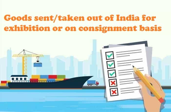 Goods sent/taken out of India for exhibition or on consignment basis