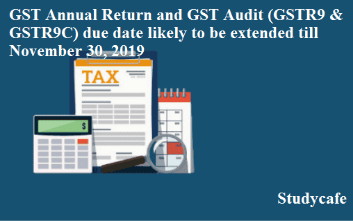 GST Annual Return and GST audit (GSTR9 & GSTR9C) due date likely to be extended till November 30 2019