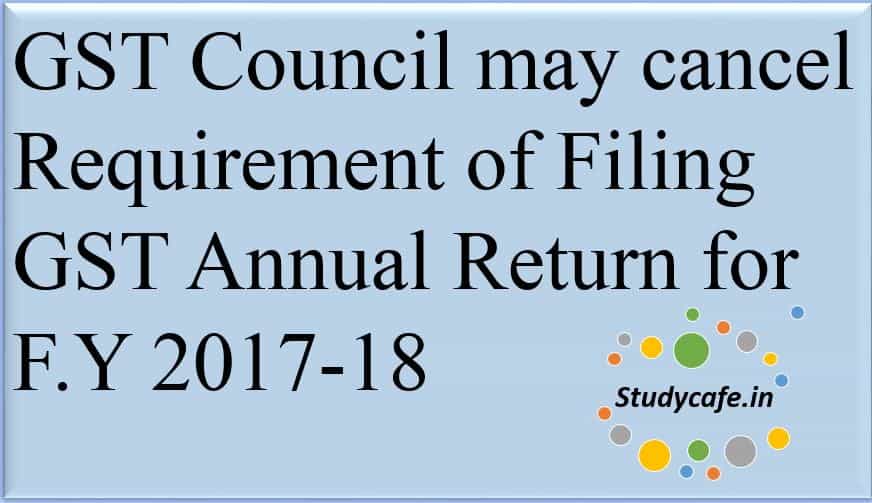GST Council may cancel Requirement of Filing GST Annual Return for F.Y 2017-18