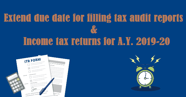 Extend due date for filling tax audit reports & Income tax returns for A.Y. 2019-20